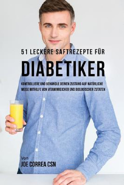 51 leckere Saftrezepte für Diabetiker: Kontrolliere und behandle deinen Zustand auf natürliche Weise mithilfe von vitaminreicher und biologischer Zuta by Joe Correa