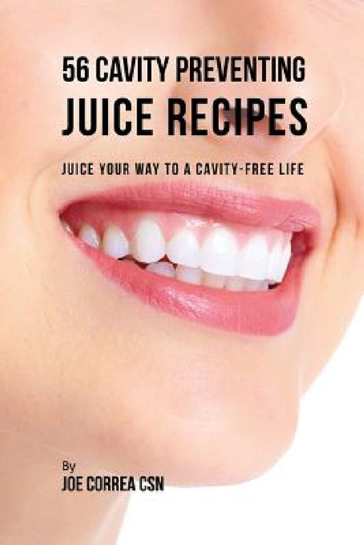 56 Cavity Preventing Juice Recipes: Juice Your way to a Cavity-free Life by Joe Correa