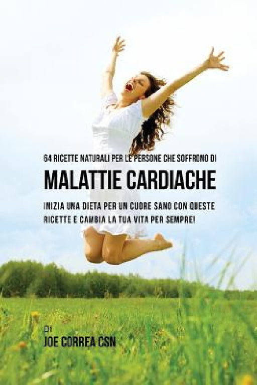 64 Ricette naturali per le persone che soffrono di malattie cardiache: inizia una dieta per un cuore sano con queste ricette e cambia la tua vita per by Joe Correa