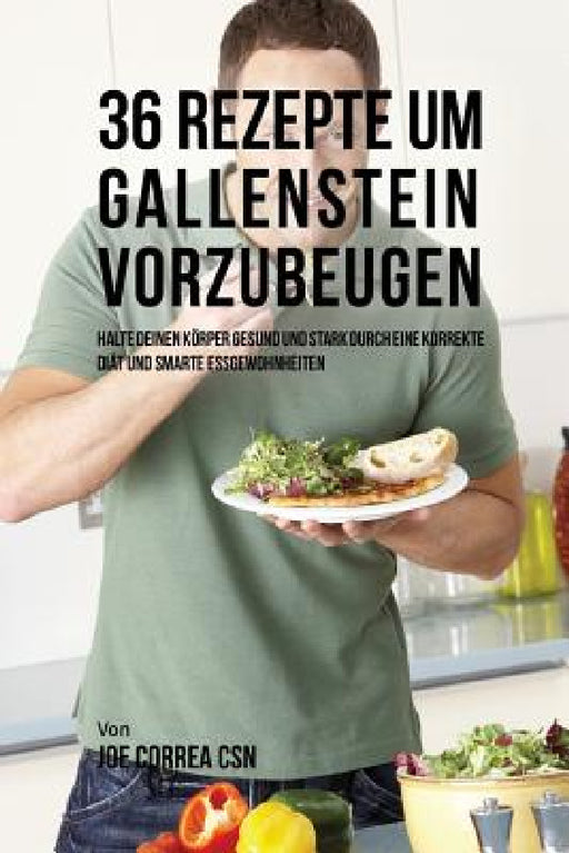 36 Rezepte um Gallenstein vorzubeugen: Halte deinen Körper gesund und stark durch eine korrekte Diät und smarte Essgewohnheiten by Joe Correa