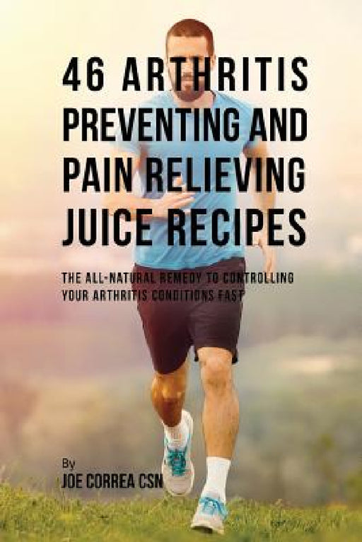 46 Arthritis Preventing and Pain Relieving Juice Recipes: The All-natural remedy to Controlling Your Arthritis Conditions Fast by Joe Correa