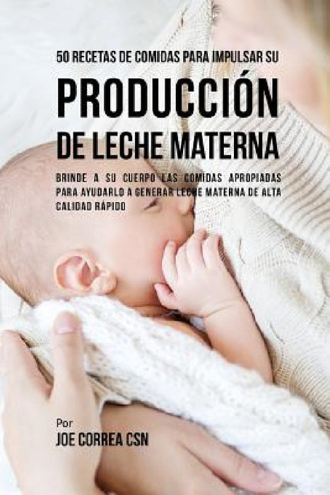 50 Recetas De Comidas Para Impulsar Su Producción De Leche Materna: Brinde A Su Cuerpo Las Comidas Apropiadas Para Ayudarla a Generar Leche Materna De by Joe Correa