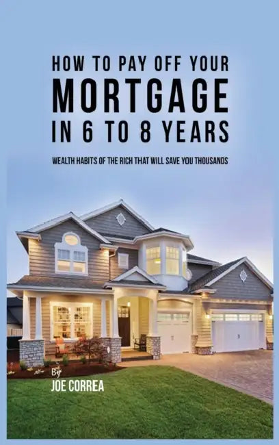 How to pay off your mortgage in 6 to 8 years: Wealth habits of the rich that will save you thousands by Joe Correa
