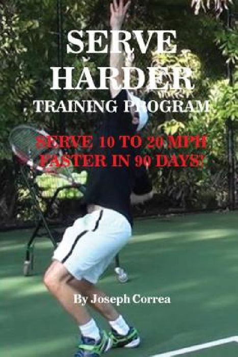 Serve Harder Training Program: Serve 10 to 20 mph faster in 90 days! by Joseph Correa