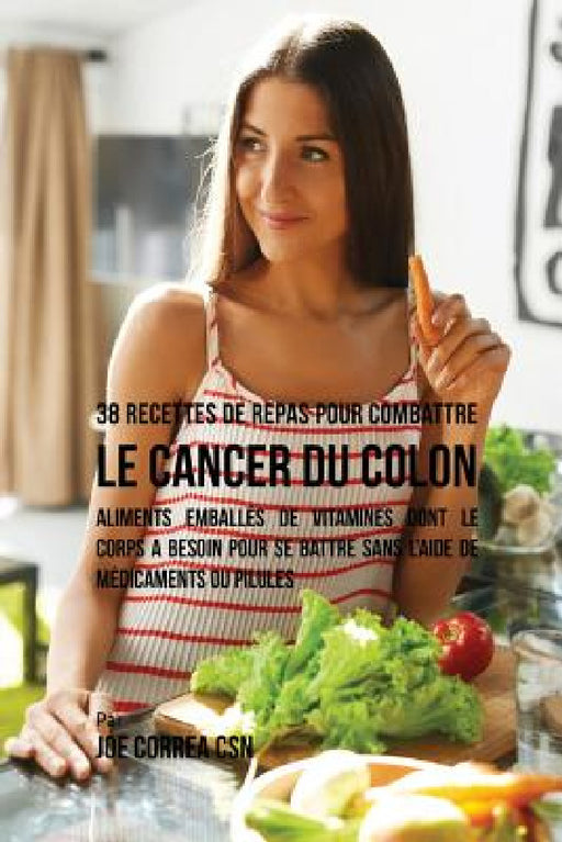 38 Recettes de Repas pour combattre le Cancer du Colon: Aliments emballés de vitamines dont le corps a besoin pour se battre sans l'aide de médicament by Joe Correa