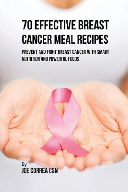 70 Effective Breast Cancer Meal Recipes: Prevent and Fight Breast Cancer with Smart Nutrition and Powerful Foods by Joe Correa