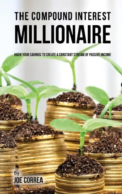 The compound interest millionaire: Hack your savings to create a constant stream of passive income by Joe Correa
