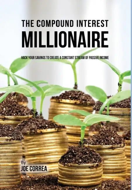 The Compound Interest Millionaire: Hack Your Savings to Create a Constant Stream of Passive Income by Joe Correa