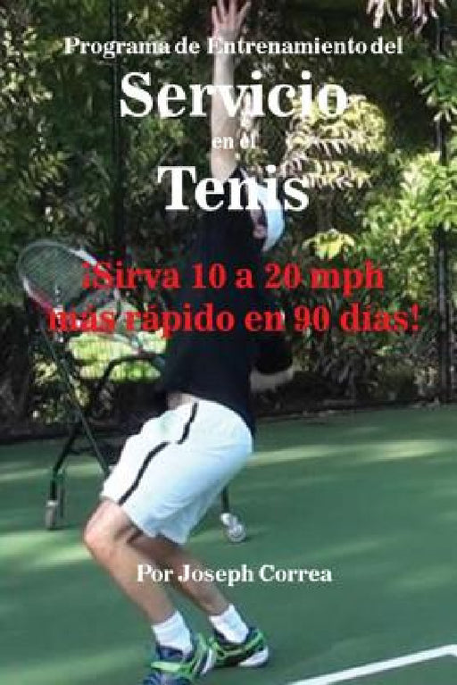 Programa de Entrenamiento del Servicio en el Tenis: ¡Sirva 10 a 20 mph más rápido en 90 días! by Joseph Correa