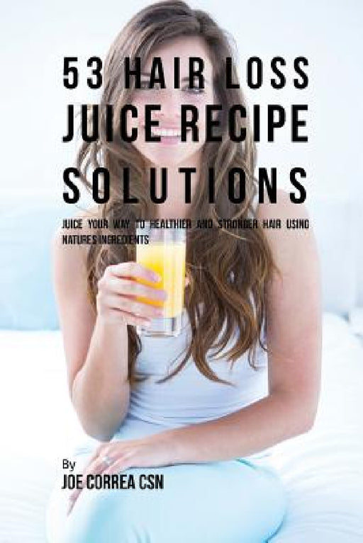 53 Hair Loss Juice Recipe Solutions: Juice Your Way to Healthier and Stronger Hair Using Natures Ingredients by Joe Correa