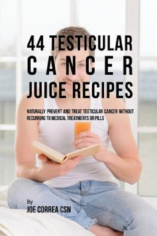 44 Testicular Cancer Juice Recipes: Naturally Prevent and Treat Testicular Cancer without Recurring to Medical Treatments or Pills by Joe Correa