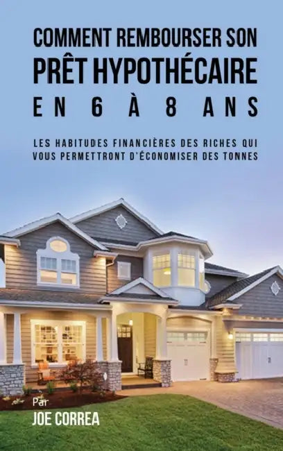 Comment Rembourser son Prêt Hypothécaire en 6 à 8 Ans: Les Habitudes Financières des Riches qui Vous Permettront D'économiser des Tonnes by Joe Correa