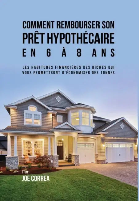 Comment Rembourser son Prêt Hypothécaire en 6 à 8 Ans: Les Habitudes Financières des Riches qui Vous Permettront D'économiser des Tonnes by Joe Correa