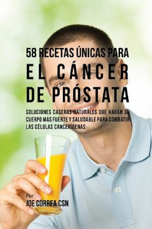 58 Recetas Únicas Para el Cáncer de Próstata: Soluciones Caseras Naturales Que Harán su Cuerpo Más Fuerte y Saludable Para Combatir las Células Cancer by Joe Correa