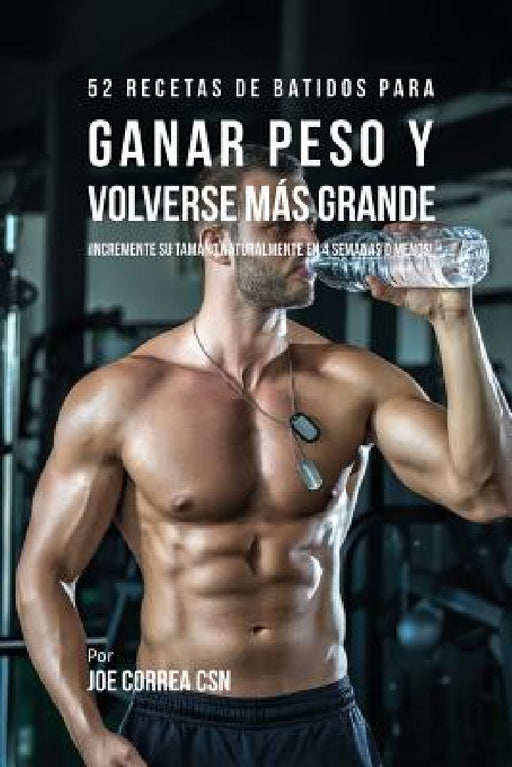 52 Recetas de Batidos Para Ganar Peso y Volverse Más Grande: ¡Incremente su Tamaño Naturalmente En 4 Semanas o Menos! by Joe Correa
