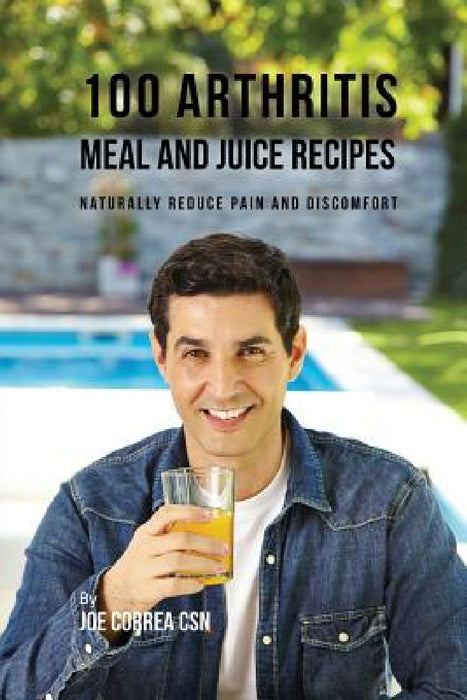 100 Arthritis Meal and Juice Recipes: Naturally Reduce Pain and Discomfort by Joe Correa