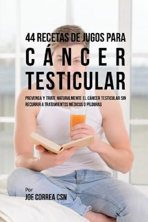 44 Recetas de Jugos Para Cáncer Testicular: Prevenga y Trate Naturalmente el Cáncer Testicular Sin Recurrir a Tratamientos Médicos o Píldoras by Joe Correa
