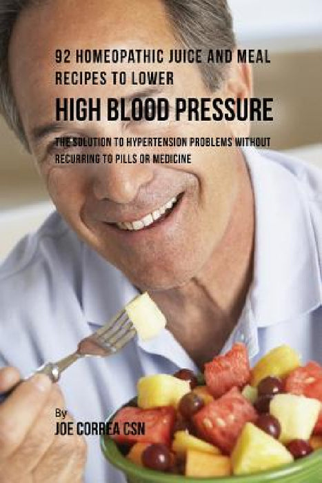 92 Homeopathic Juice and Meal Recipes to Lower High Blood Pressure: The Solution to Hypertension Problems without Recurring to Pills or Medicine by Joe Correa