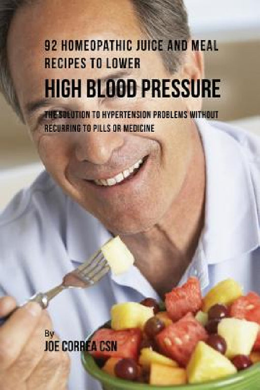 92 Homeopathic Juice and Meal Recipes to Lower High Blood Pressure: The Solution to Hypertension Problems without Recurring to Pills or Medicine by Joe Correa
