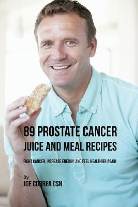 89 Prostate Cancer Juice and Meal Recipes: Fight Cancer, Increase Energy, and Feel Healthier Again by Joe Correa
