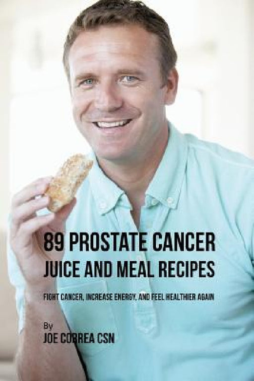 89 Prostate Cancer Juice and Meal Recipes: Fight Cancer, Increase Energy, and Feel Healthier Again by Joe Correa