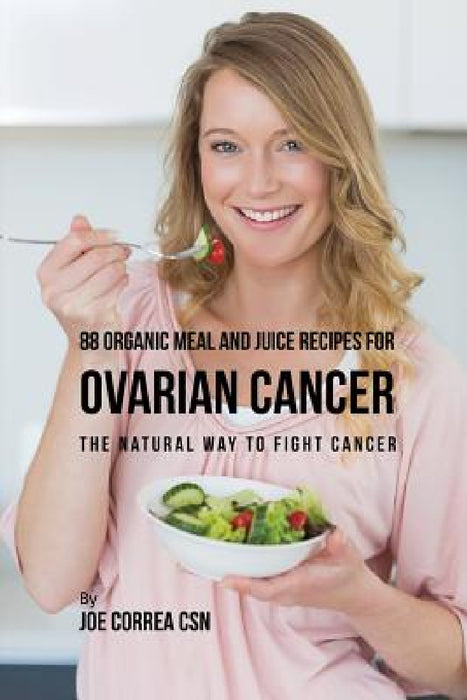 88 Organic Meal and Juice Recipes for Ovarian Cancer: The Natural Way to Fight Cancer by Joe Correa