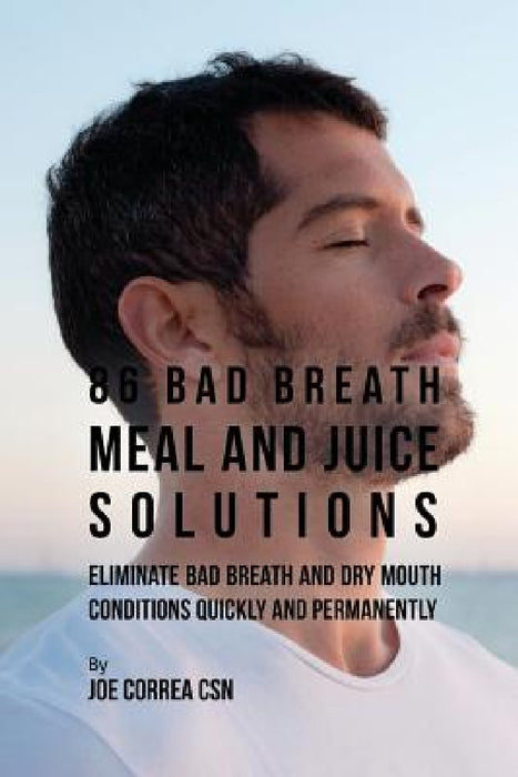 86 Bad Breath Meal and Juice Solutions: Eliminate Bad Breath and Dry Mouth Conditions Quickly and Permanently by Joe Correa