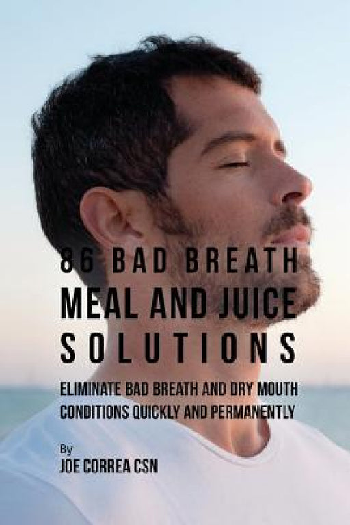 86 Bad Breath Meal and Juice Solutions: Eliminate Bad Breath and Dry Mouth Conditions Quickly and Permanently by Joe Correa