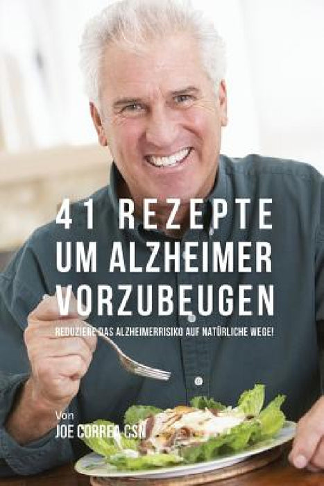 41 Rezepte um Alzheimer vorzubeugen: Reduziere das Alzheimerrisiko auf natürliche Wege! by Joe Correa