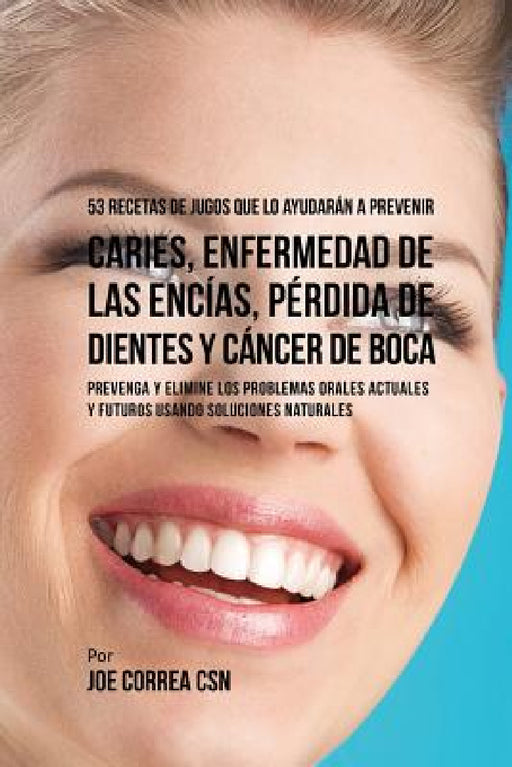 53 Recetas de Jugos Que Lo Ayudarán a Prevenir Caries, Enfermedad de las Encías, Pérdida de Dientes y Cáncer de Boca: Preventa y Elimine los Problemas by Joe Correa