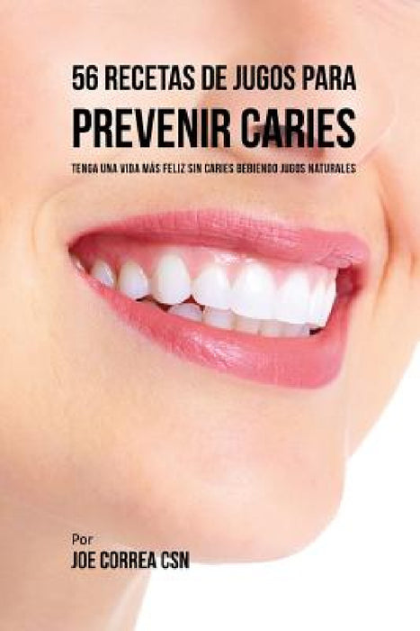 56 Recetas de Jugos Para Prevenir Caries: Haga su Camino Con Jugos Hacia Una Vida Sin Caries by Joe Correa