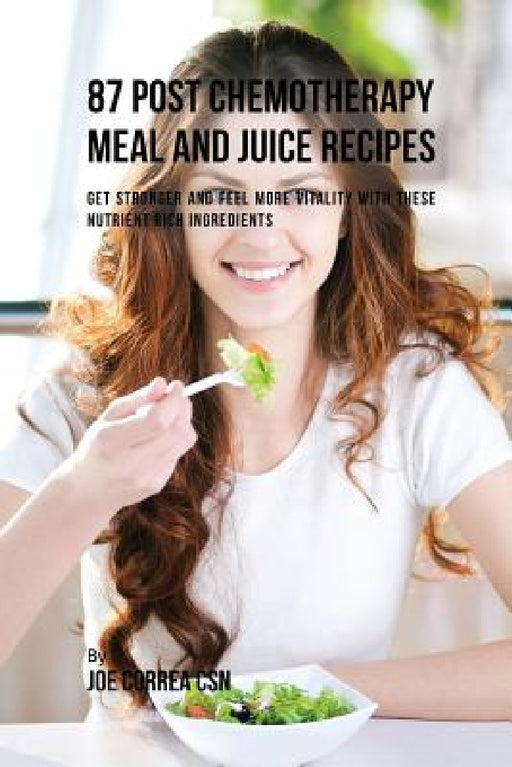 87 Post Chemotherapy Juice and Meal Recipes: Get Stronger and Feel More Vitality with These Nutrient Rich Ingredients by Joe Correa
