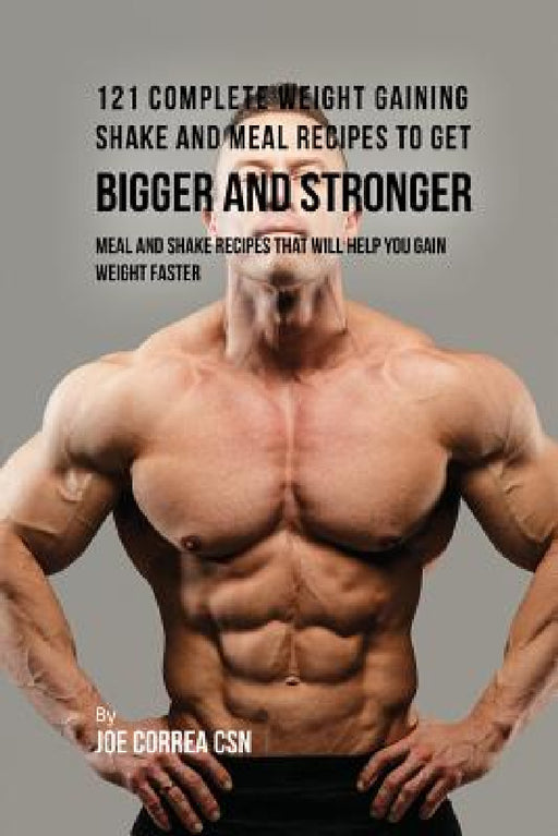 121 Complete Weight Gaining Shake and Meal Recipes to Get Bigger and Stronger: Meal and Shake Recipes That Will Help You Gain Weight Faster by Joe Correa