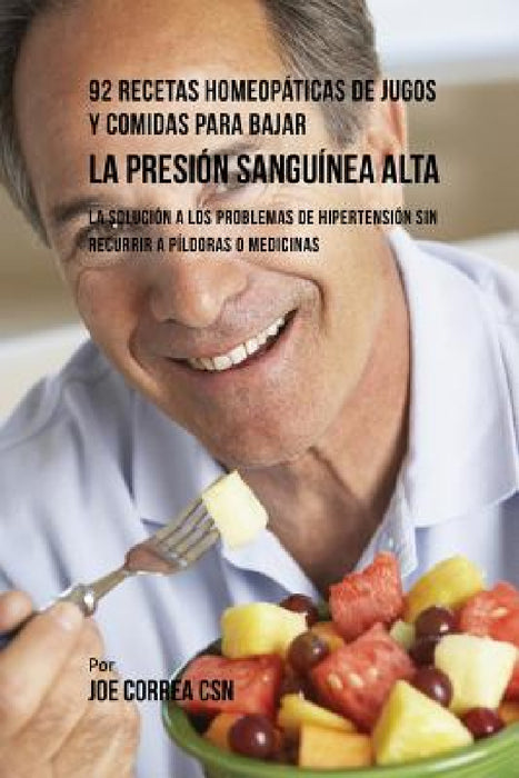 92 Recetas Homeopáticas de Jugos y Comidas Para Bajar La Presión Sanguínea Alta: La Solución a Los Problemas de Hipertensión Sin Recurrir a Píldoras o by Joe Correa