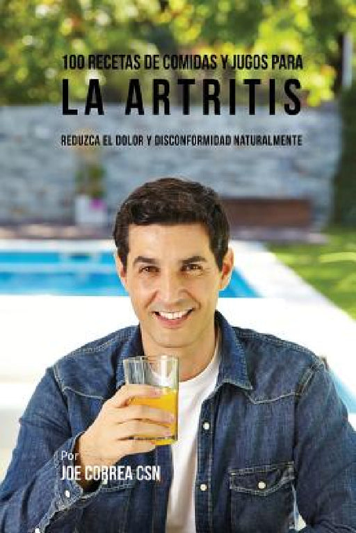 100 Recetas de Comidas y Jugos para la Artritis: Reduzca el Dolor y Disconformidad Naturalmente by Joe Correa