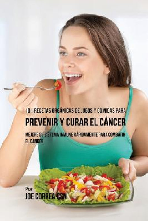 101 Recetas Orgánicas de Jugos y Comidas para Prevenir y Curar el Cáncer: Mejore Su Sistema Inmune Rápidamente para Combatir el Cáncer by Joe Correa
