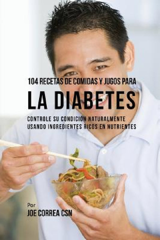 104 Recetas de Comidas y Jugos Para la Diabetes: Controle Su Condición Naturalmente Usando Ingredientes Ricos En Nutrientes by Joe Correa