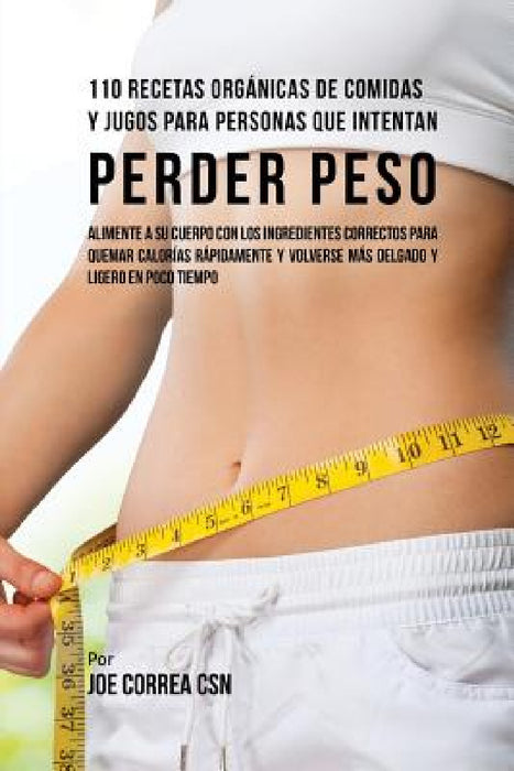 110 Recetas Orgánicas de Comidas Y Jugos Para Personas Que Intentan Perder Peso: Alimente A Su Cuerpo Con Los Ingredientes Correctos Para Quemar Calor by Joe Correa
