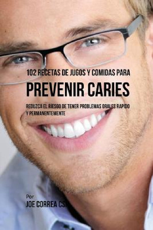 102 Recetas de Jugos y Comidas Para Prevenir Caries: Reduzca El Riesgo De Tener Problemas Orales Rápido y Permanentemente by Joe Correa