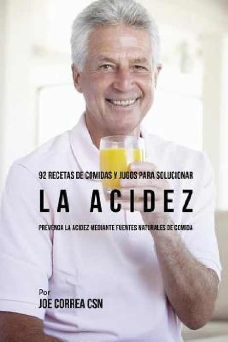 92 Recetas de Comidas y Jugos Para Solucionar La Acidez: Prevenga La Acidez Mediante Fuentes Naturales de Comida by Joe Correa