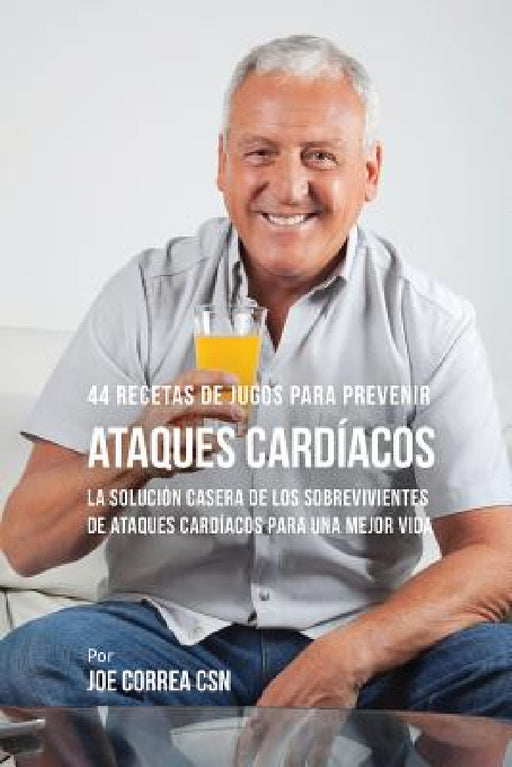 44 Recetas de Jugos Para Prevenir Ataques Cardíacos: La Solución Casera de los Sobrevivientes de Ataques Cardíacos Para Una Mejor Vida by Joe Correa