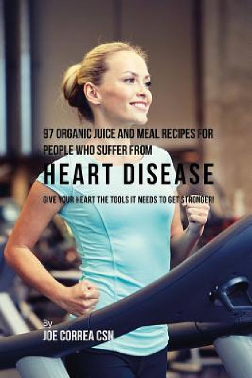 97 Organic Juice and Meal Recipes For People Who Suffer From Heart Disease: Give Your Heart the Tools It Needs to Get Stronger! by Joe Correa