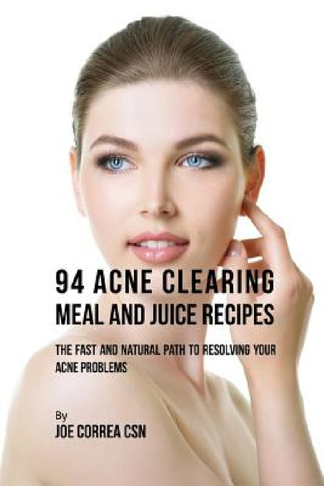 94 Acne Clearing Meal and Juice Recipes: The Fast and Natural Path to Resolving Your Acne Problems by Joe Correa