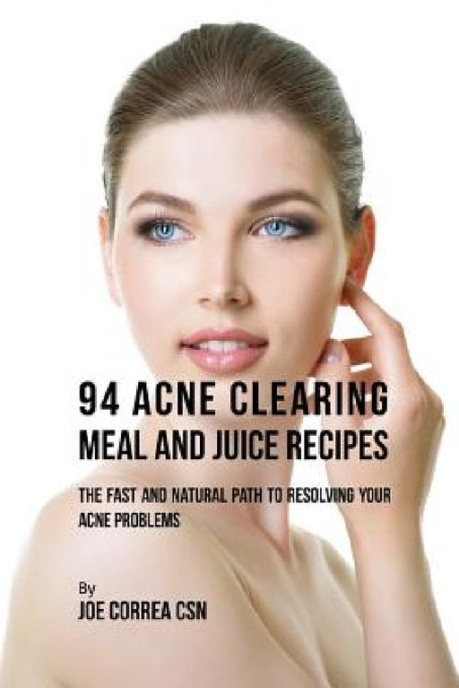 94 Acne Clearing Meal and Juice Recipes: The Fast and Natural Path to Resolving Your Acne Problems by Joe Correa
