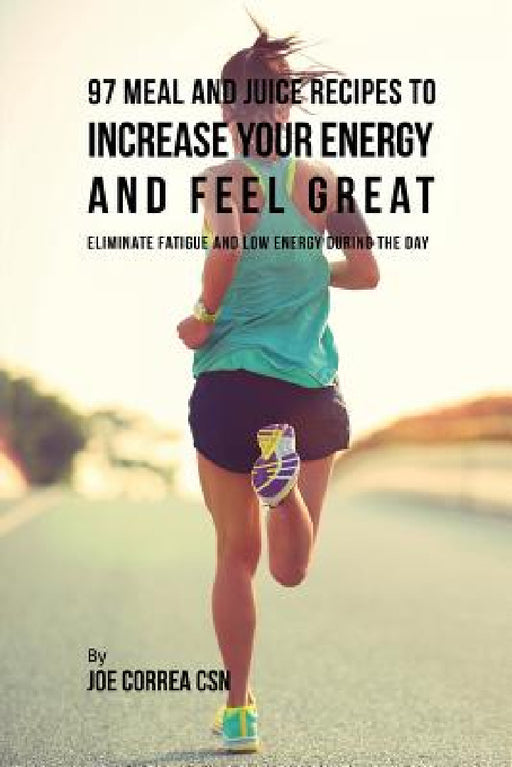 97 Meal and Juice Recipes to Increase Your Energy and Feel Great: Eliminate Fatigue and Low Energy during the Day by Joe Correa