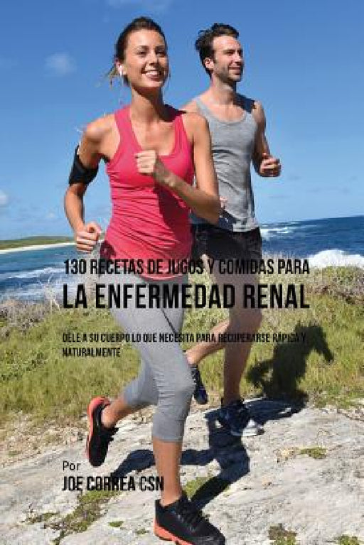 130 Recetas de Jugos Y Comidas Para La Enfermedad Renal: Dele a Su Cuerpo Lo Que Necesita Para Recuperarse Rápida y Naturalmente by Joe Correa
