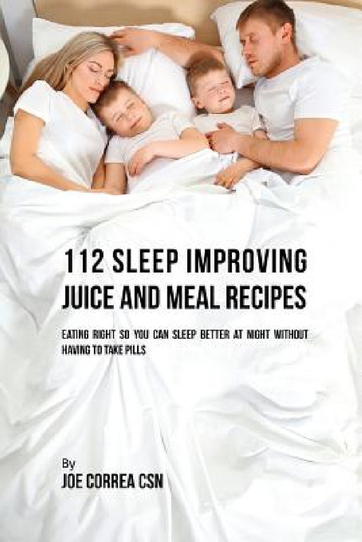 112 Sleep Improving Juice and Meal Recipes: Eating Right So You Can Sleep Better at Night without Having to Take Pills by Joe Correa