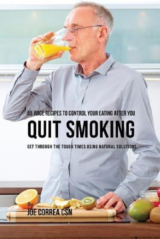 55 Juice Recipes to Control Your Eating After You Quit Smoking: Get through the Tough Times Using Natural Solutions by Joe Correa