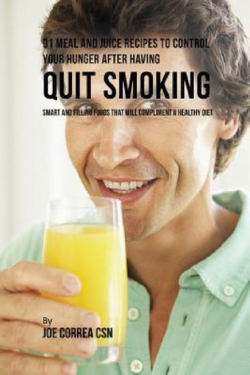 91 Meal and Juice Recipes to Control Your Hunger after Having Quit Smoking: Smart and Filling Foods That Will Compliment a Healthy Diet by Joe Correa