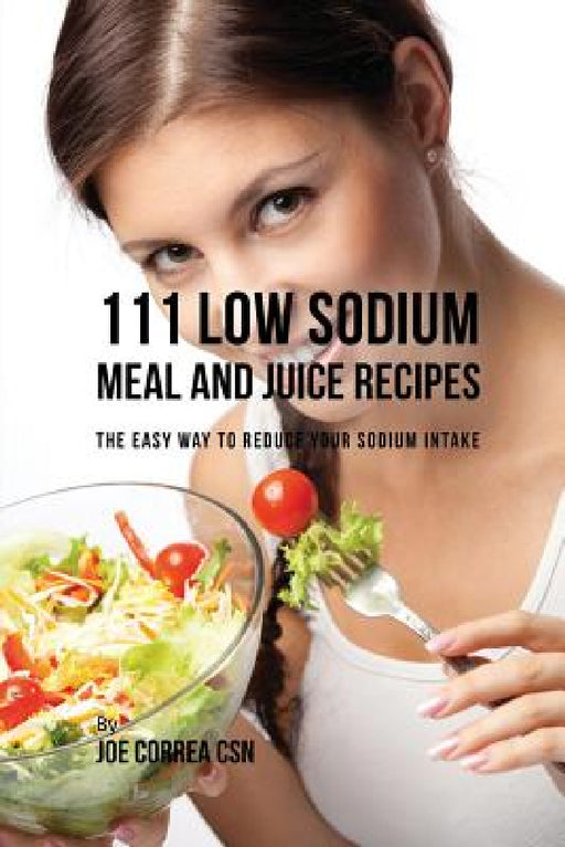 111 Low Sodium Meal and Juice Recipes: The Easy Way to Reduce Your Sodium Intake by Joe Correa